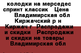 колодки на мерседес спринт классик › Цена ­ 700 - Владимирская обл., Киржачский р-н, Киржач г. Распродажи и скидки » Распродажи и скидки на товары   . Владимирская обл.